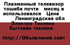 Плазменный телевизор-тошиба-почти 3 месяц в использовался › Цена ­ 5 000 - Ленинградская обл. Электро-Техника » Бытовая техника   